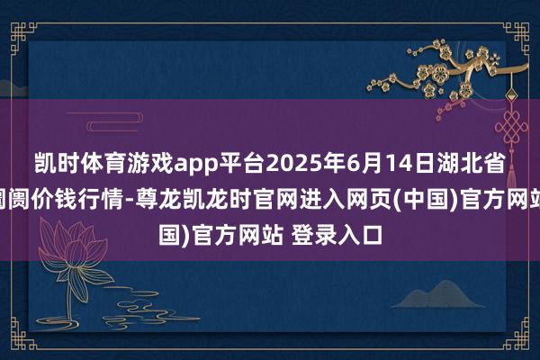 凯时体育游戏app平台2025年6月14日湖北省洪湖农贸阛阓价钱行情-尊龙凯龙时官网进入网页(中国)官方网站 登录入口