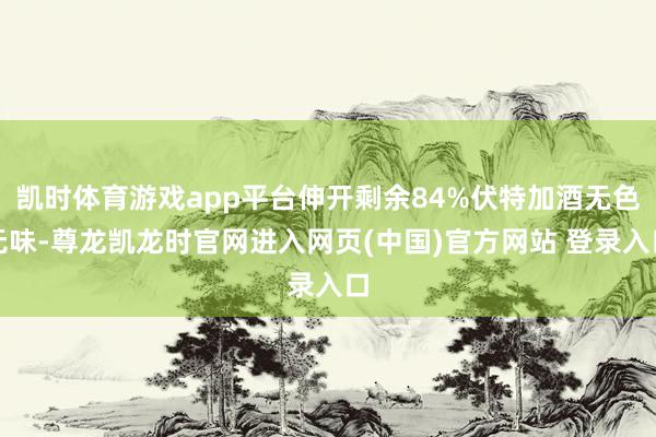 凯时体育游戏app平台伸开剩余84%伏特加酒无色无味-尊龙凯龙时官网进入网页(中国)官方网站 登录入口
