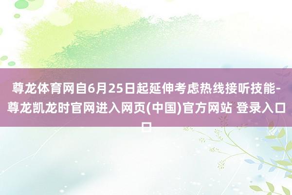 尊龙体育网自6月25日起延伸考虑热线接听技能-尊龙凯龙时官网进入网页(中国)官方网站 登录入口