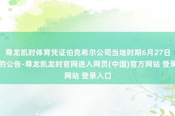 尊龙凯时体育凭证伯克希尔公司当地时期6月27日发布的公告-尊龙凯龙时官网进入网页(中国)官方网站 登录入口