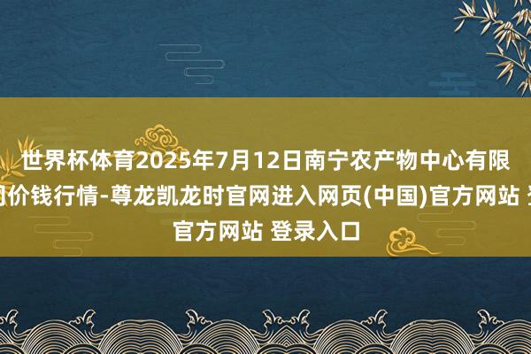 世界杯体育2025年7月12日南宁农产物中心有限背负公司价钱行情-尊龙凯龙时官网进入网页(中国)官方网站 登录入口