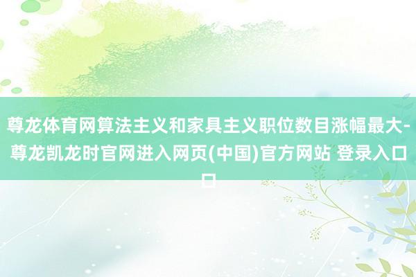 尊龙体育网算法主义和家具主义职位数目涨幅最大-尊龙凯龙时官网进入网页(中国)官方网站 登录入口