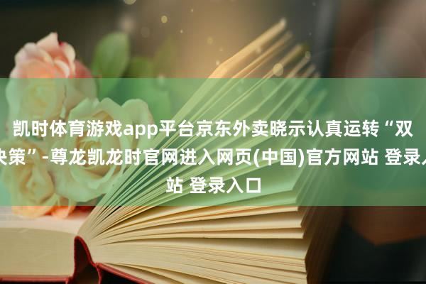 凯时体育游戏app平台京东外卖晓示认真运转“双百决策”-尊龙凯龙时官网进入网页(中国)官方网站 登录入口