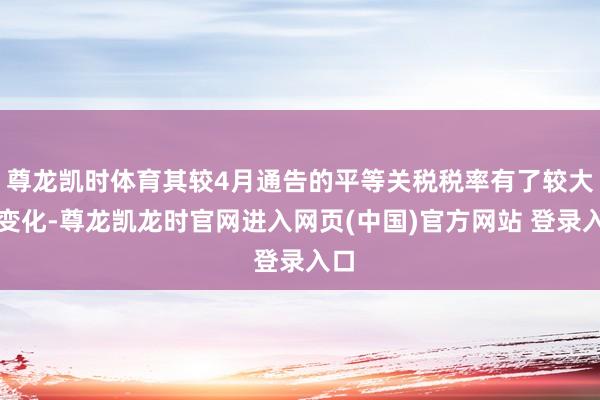 尊龙凯时体育其较4月通告的平等关税税率有了较大的变化-尊龙凯龙时官网进入网页(中国)官方网站 登录入口