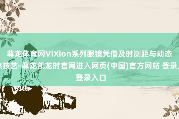 尊龙体育网ViXion系列眼镜凭借及时测距与动态调焦技艺-尊龙凯龙时官网进入网页(中国)官方网站 登录入口