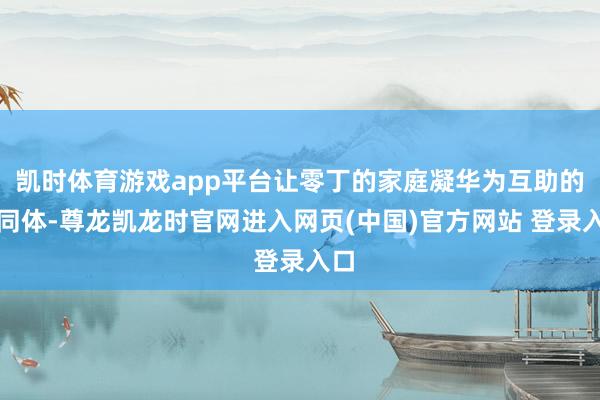 凯时体育游戏app平台让零丁的家庭凝华为互助的共同体-尊龙凯龙时官网进入网页(中国)官方网站 登录入口