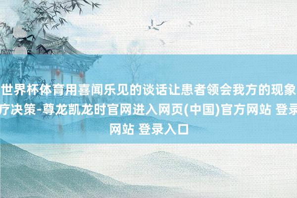 世界杯体育用喜闻乐见的谈话让患者领会我方的现象和治疗决策-尊龙凯龙时官网进入网页(中国)官方网站 登录入口