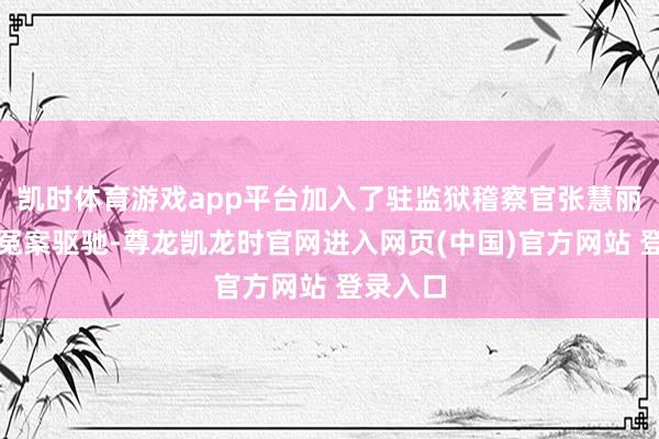 凯时体育游戏app平台加入了驻监狱稽察官张慧丽为雪冤冤案驱驰-尊龙凯龙时官网进入网页(中国)官方网站 登录入口