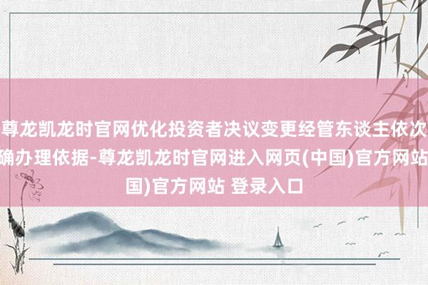 尊龙凯龙时官网优化投资者决议变更经管东谈主依次；三是明确办理依据-尊龙凯龙时官网进入网页(中国)官方网站 登录入口
