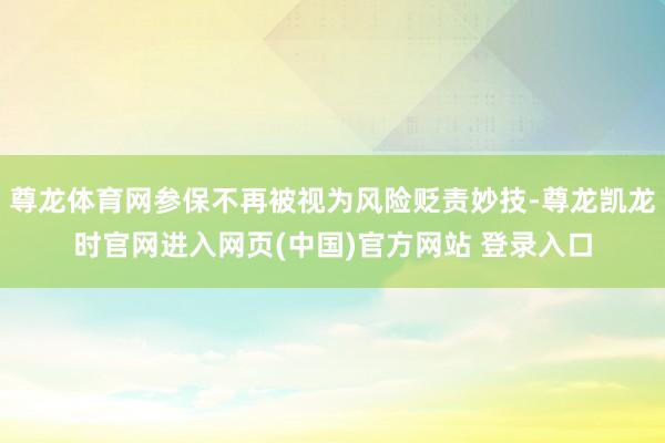 尊龙体育网参保不再被视为风险贬责妙技-尊龙凯龙时官网进入网页(中国)官方网站 登录入口