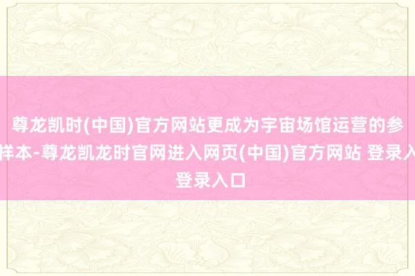 尊龙凯时(中国)官方网站更成为宇宙场馆运营的参考样本-尊龙凯龙时官网进入网页(中国)官方网站 登录入口
