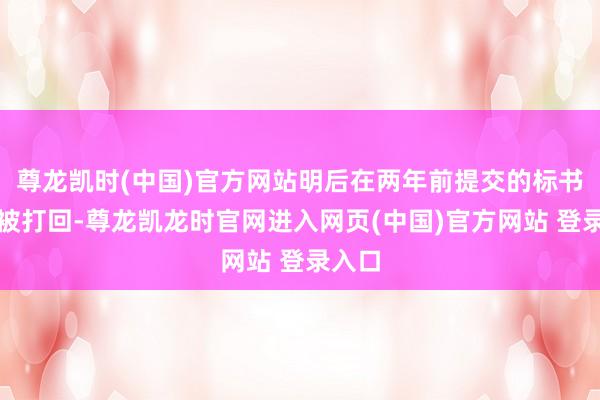 尊龙凯时(中国)官方网站明后在两年前提交的标书依然被打回-尊龙凯龙时官网进入网页(中国)官方网站 登录入口