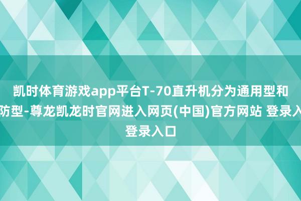 凯时体育游戏app平台T-70直升机分为通用型和消防型-尊龙凯龙时官网进入网页(中国)官方网站 登录入口