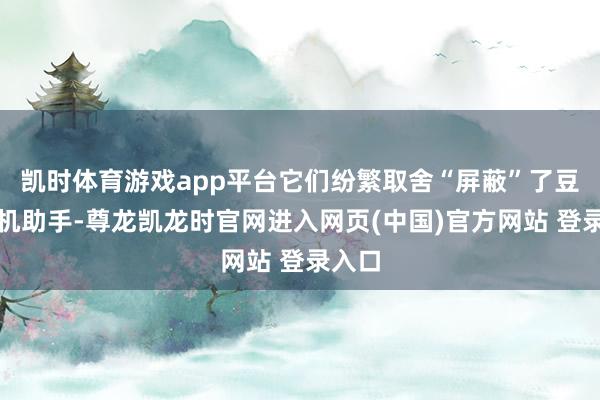 凯时体育游戏app平台它们纷繁取舍“屏蔽”了豆包手机助手-尊龙凯龙时官网进入网页(中国)官方网站 登录入口