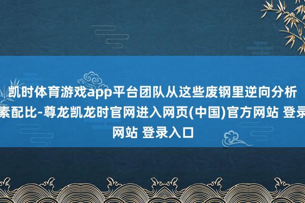 凯时体育游戏app平台团队从这些废钢里逆向分析出因素配比-尊龙凯龙时官网进入网页(中国)官方网站 登录入口