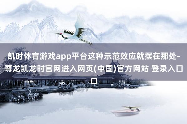 凯时体育游戏app平台这种示范效应就摆在那处-尊龙凯龙时官网进入网页(中国)官方网站 登录入口