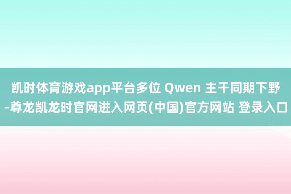 凯时体育游戏app平台多位 Qwen 主干同期下野-尊龙凯龙时官网进入网页(中国)官方网站 登录入口